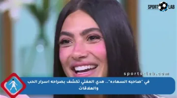 في “صاحبة السعادة”.. هدى المفتي تكشف بصراحة أسرار الحب والعلاقات